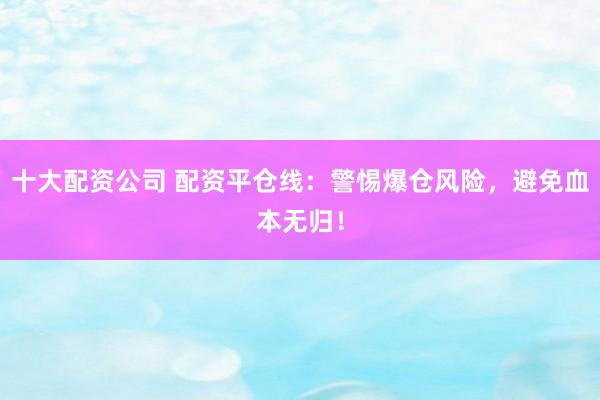 十大配资公司 配资平仓线：警惕爆仓风险，避免血本无归！