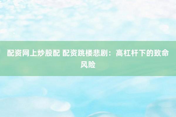 配资网上炒股配 配资跳楼悲剧：高杠杆下的致命风险