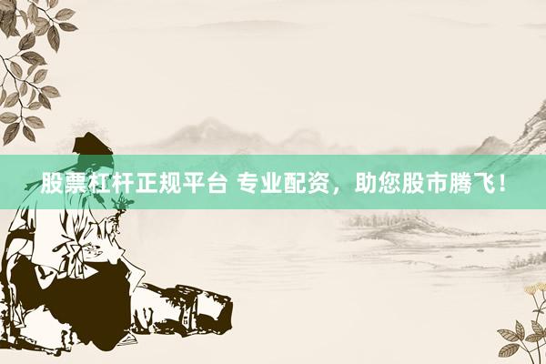股票杠杆正规平台 专业配资，助您股市腾飞！