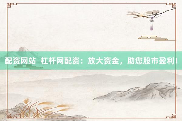 配资网站  杠杆网配资：放大资金，助您股市盈利！