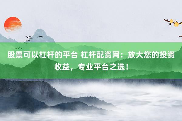 股票可以杠杆的平台 杠杆配资网：放大您的投资收益，专业平台之选！