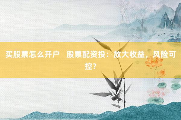 买股票怎么开户   股票配资投：放大收益，风险可控？
