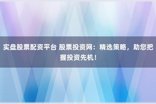实盘股票配资平台 股票投资网：精选策略，助您把握投资先机！