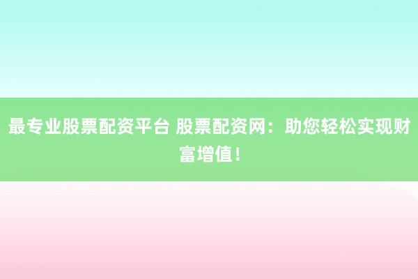 最专业股票配资平台 股票配资网：助您轻松实现财富增值！