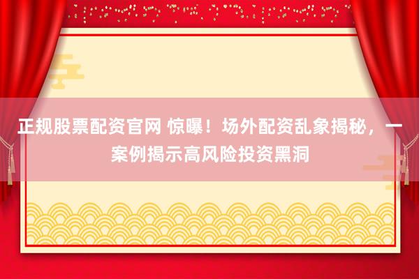 正规股票配资官网 惊曝！场外配资乱象揭秘，一案例揭示高风险投资黑洞
