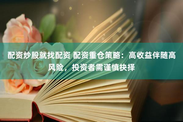 配资炒股就找配资 配资重仓策略：高收益伴随高风险，投资者需谨慎抉择