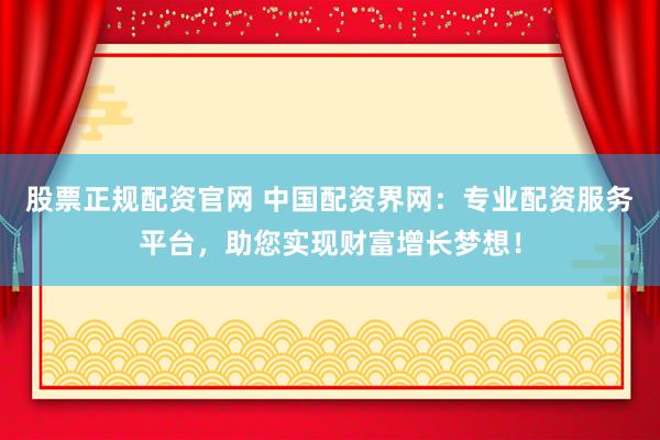 股票正规配资官网 中国配资界网：专业配资服务平台，助您实现财富增长梦想！