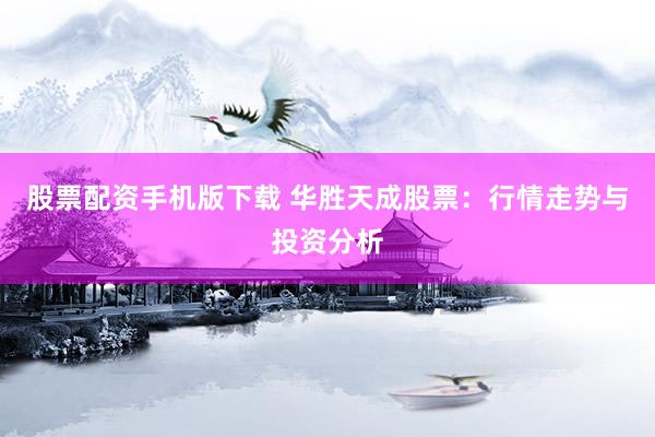 股票配资手机版下载 华胜天成股票：行情走势与投资分析