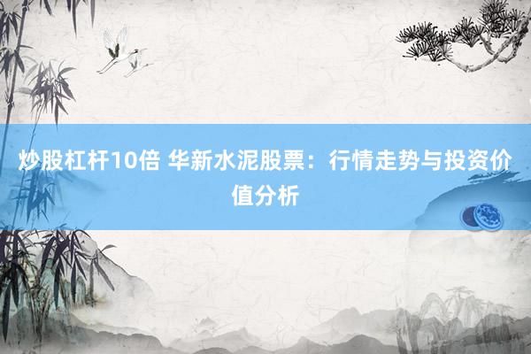 炒股杠杆10倍 华新水泥股票：行情走势与投资价值分析