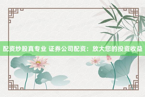 配资炒股真专业 证券公司配资：放大您的投资收益