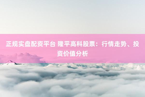 正规实盘配资平台 隆平高科股票：行情走势、投资价值分析
