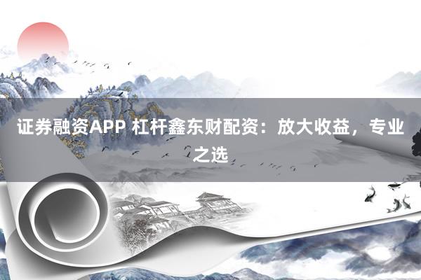 证券融资APP 杠杆鑫东财配资：放大收益，专业之选