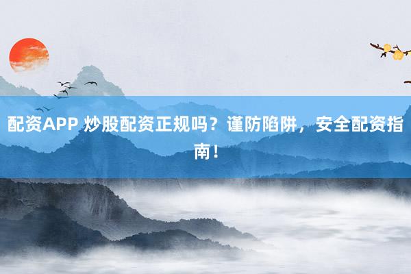 配资APP 炒股配资正规吗？谨防陷阱，安全配资指南！