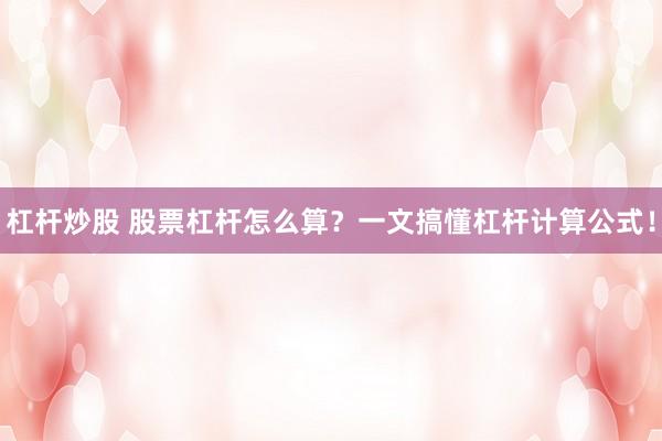 杠杆炒股 股票杠杆怎么算？一文搞懂杠杆计算公式！