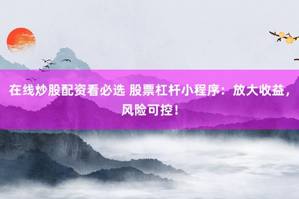 在线炒股配资看必选 股票杠杆小程序：放大收益，风险可控！