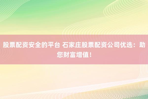 股票配资安全的平台 石家庄股票配资公司优选：助您财富增值！