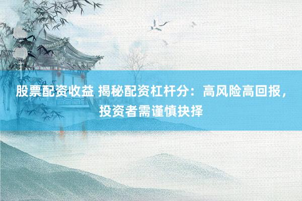 股票配资收益 揭秘配资杠杆分：高风险高回报，投资者需谨慎抉择