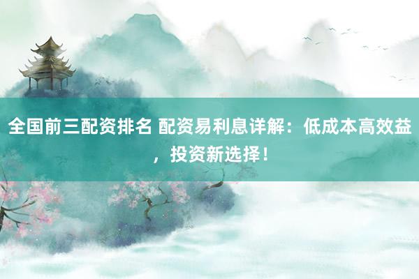 全国前三配资排名 配资易利息详解：低成本高效益，投资新选择！