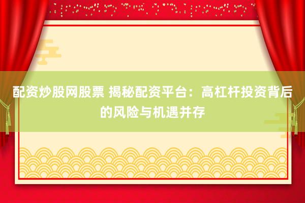 配资炒股网股票 揭秘配资平台：高杠杆投资背后的风险与机遇并存