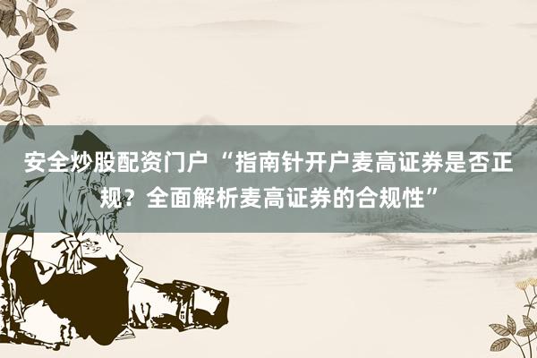 安全炒股配资门户 “指南针开户麦高证券是否正规？全面解析麦高证券的合规性”