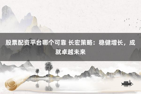 股票配资平台哪个可靠 长宏策略：稳健增长，成就卓越未来