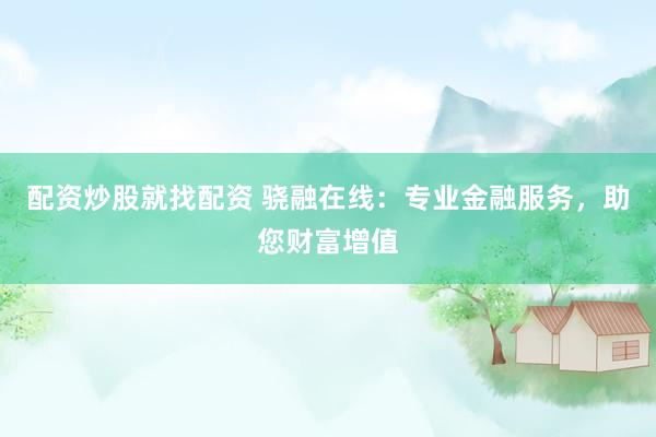 配资炒股就找配资 骁融在线：专业金融服务，助您财富增值