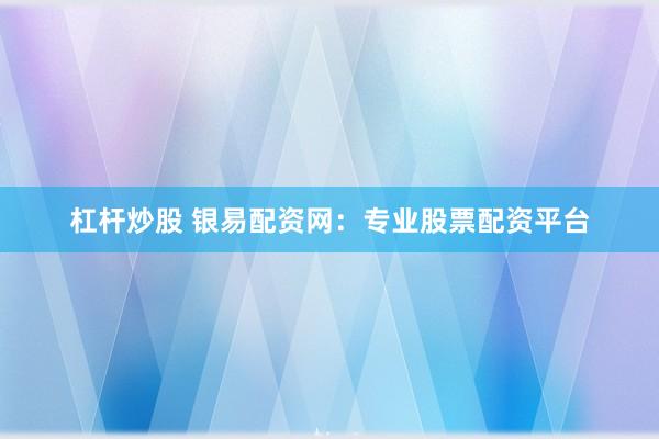 杠杆炒股 银易配资网：专业股票配资平台