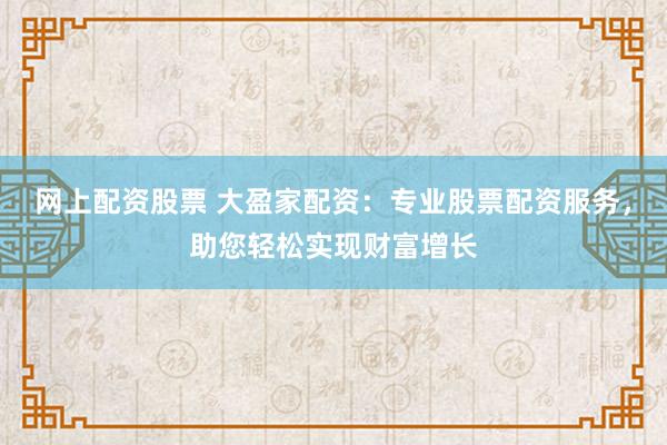 网上配资股票 大盈家配资：专业股票配资服务，助您轻松实现财富增长