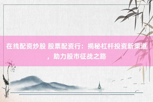 在线配资炒股 股票配资行：揭秘杠杆投资新渠道，助力股市征战之路