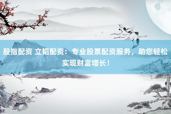 股指配资 立韬配资：专业股票配资服务，助您轻松实现财富增长！