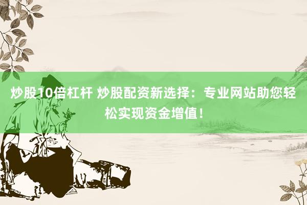炒股10倍杠杆 炒股配资新选择：专业网站助您轻松实现资金增值！