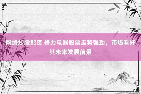 网络炒股配资 格力电器股票走势强劲，市场看好其未来发展前景