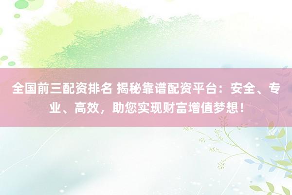 全国前三配资排名 揭秘靠谱配资平台：安全、专业、高效，助您实现财富增值梦想！