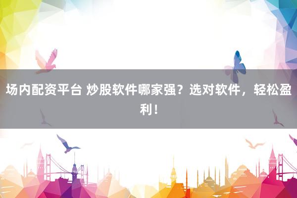 场内配资平台 炒股软件哪家强？选对软件，轻松盈利！