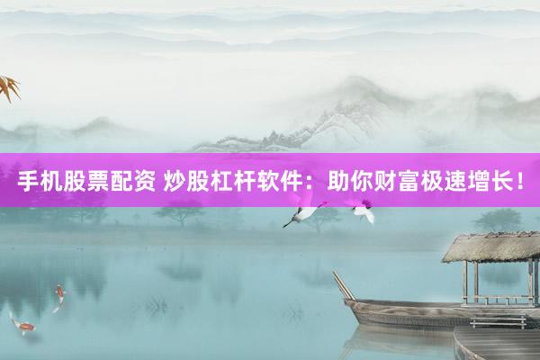 手机股票配资 炒股杠杆软件：助你财富极速增长！