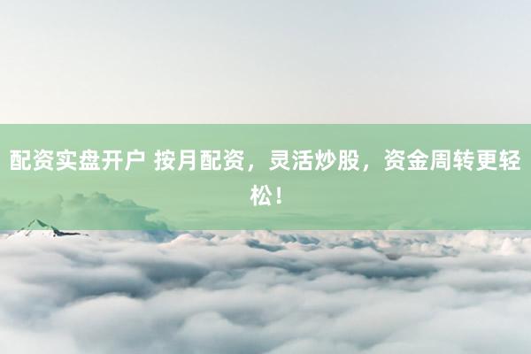 配资实盘开户 按月配资，灵活炒股，资金周转更轻松！