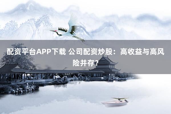 配资平台APP下载 公司配资炒股：高收益与高风险并存？