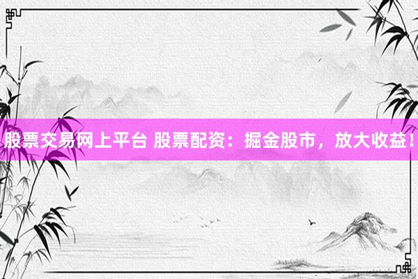 股票交易网上平台 股票配资：掘金股市，放大收益！