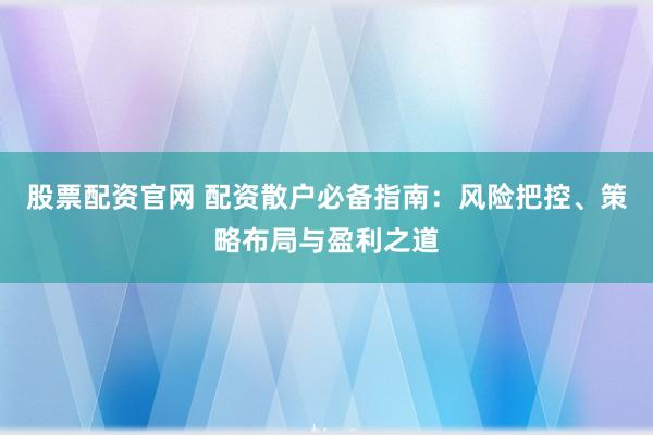 股票配资官网 配资散户必备指南：风险把控、策略布局与盈利之道