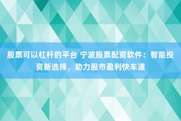股票可以杠杆的平台 宁波股票配资软件：智能投资新选择，助力股市盈利快车道