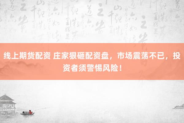 线上期货配资 庄家狠砸配资盘，市场震荡不已，投资者须警惕风险！