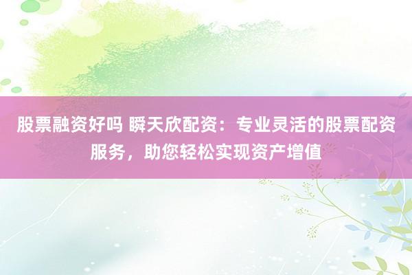 股票融资好吗 瞬天欣配资：专业灵活的股票配资服务，助您轻松实现资产增值