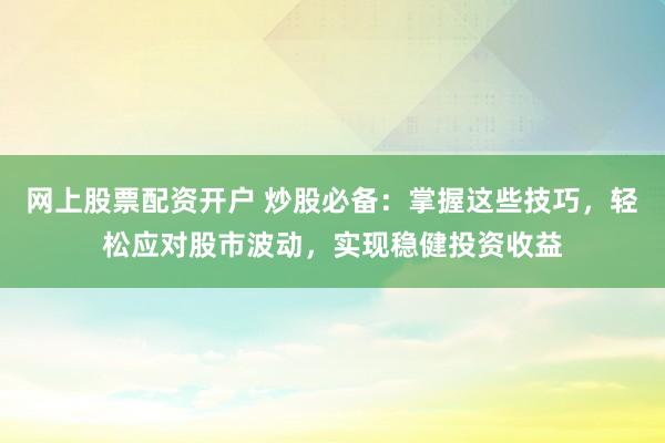 网上股票配资开户 炒股必备：掌握这些技巧，轻松应对股市波动，实现稳健投资收益