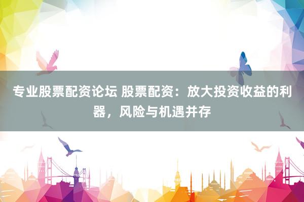 专业股票配资论坛 股票配资：放大投资收益的利器，风险与机遇并存