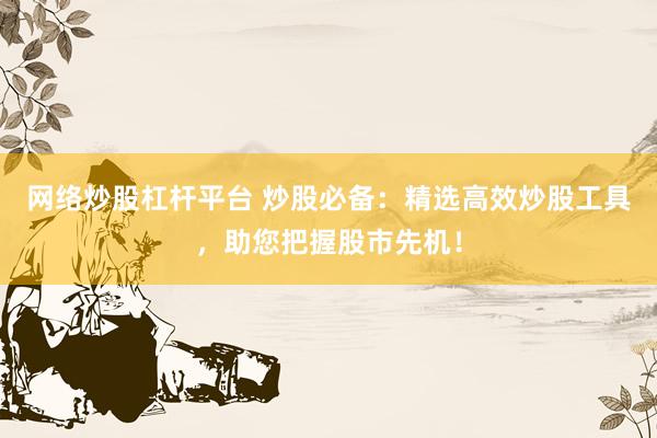 网络炒股杠杆平台 炒股必备：精选高效炒股工具，助您把握股市先机！