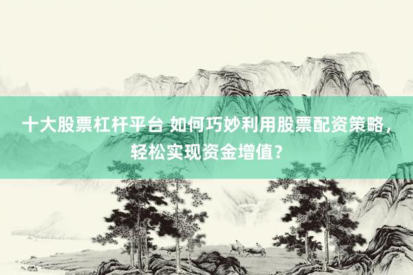 十大股票杠杆平台 如何巧妙利用股票配资策略，轻松实现资金增值？