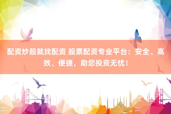 配资炒股就找配资 股票配资专业平台：安全、高效、便捷，助您投资无忧！