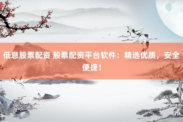 低息股票配资 股票配资平台软件：精选优质，安全便捷！