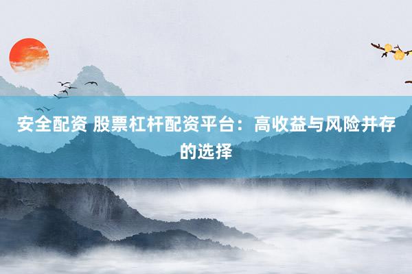 安全配资 股票杠杆配资平台：高收益与风险并存的选择