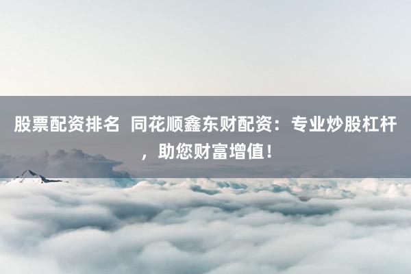 股票配资排名  同花顺鑫东财配资：专业炒股杠杆，助您财富增值！